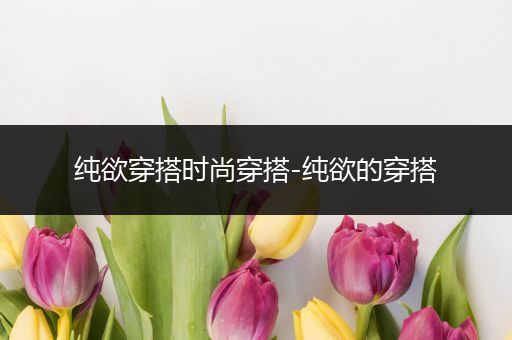 纯欲穿搭时尚穿搭-纯欲的穿搭