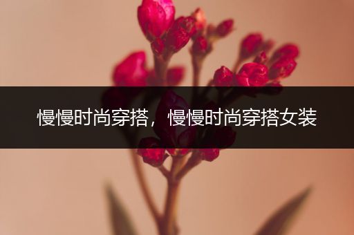 慢慢时尚穿搭，慢慢时尚穿搭女装