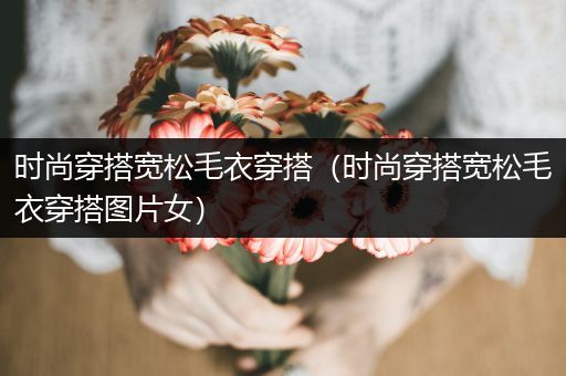 时尚穿搭宽松毛衣穿搭（时尚穿搭宽松毛衣穿搭图片女）