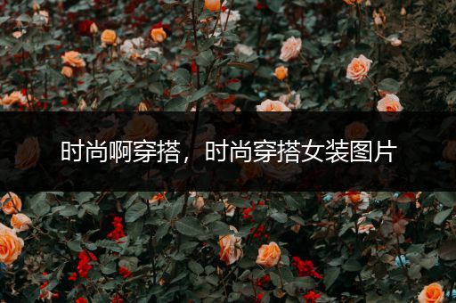 时尚啊穿搭，时尚穿搭女装图片