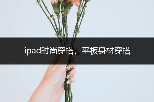 ipad时尚穿搭，平板身材穿搭