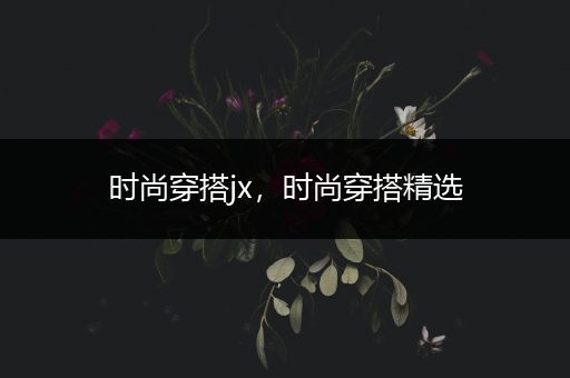 时尚穿搭jx，时尚穿搭精选