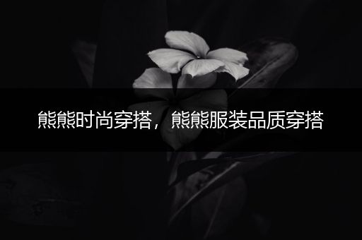 熊熊时尚穿搭，熊熊服装品质穿搭