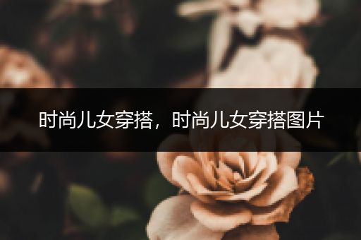 时尚儿女穿搭，时尚儿女穿搭图片