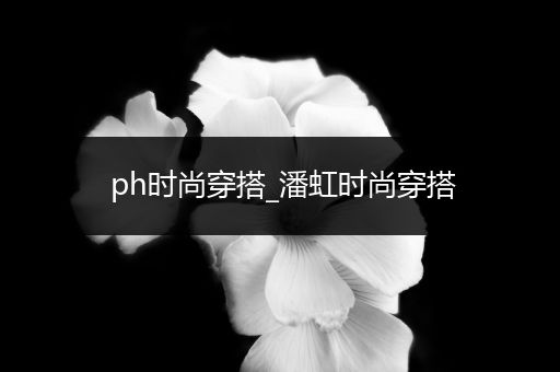 ph时尚穿搭_潘虹时尚穿搭