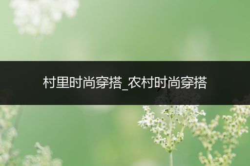 村里时尚穿搭_农村时尚穿搭