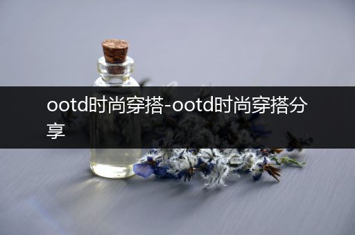 ootd时尚穿搭-ootd时尚穿搭分享