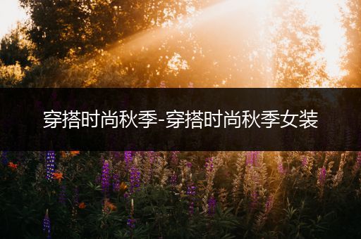 穿搭时尚秋季-穿搭时尚秋季女装