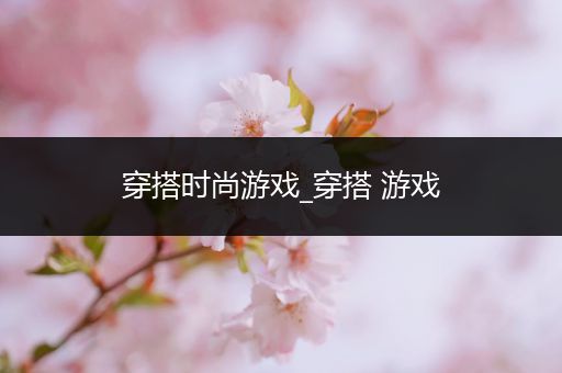 穿搭时尚游戏_穿搭 游戏