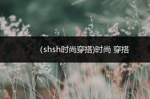 （shsh时尚穿搭)时尚 穿搭