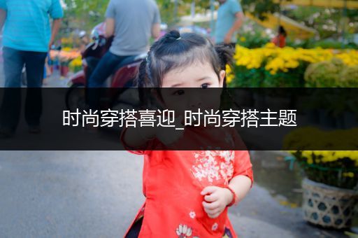 时尚穿搭喜迎_时尚穿搭主题