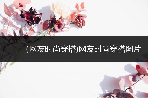 （网友时尚穿搭)网友时尚穿搭图片