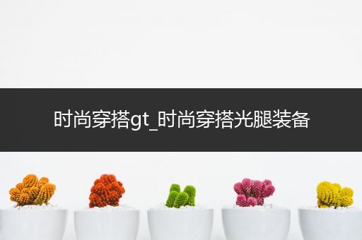 时尚穿搭gt_时尚穿搭光腿装备