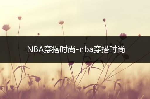 NBA穿搭时尚-nba穿搭时尚