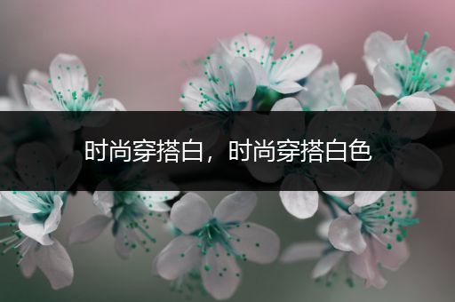 时尚穿搭白，时尚穿搭白色