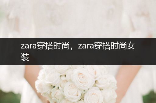 zara穿搭时尚，zara穿搭时尚女装