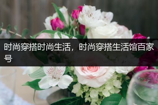 时尚穿搭时尚生活，时尚穿搭生活馆百家号