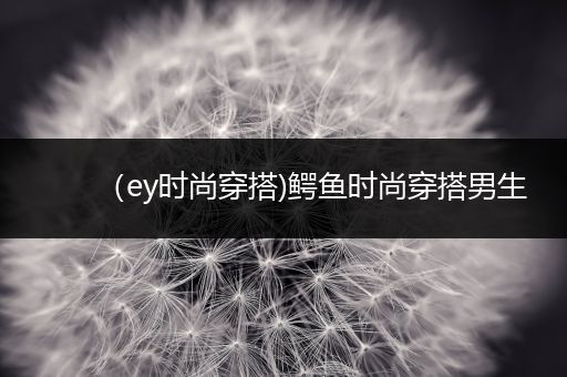 （ey时尚穿搭)鳄鱼时尚穿搭男生