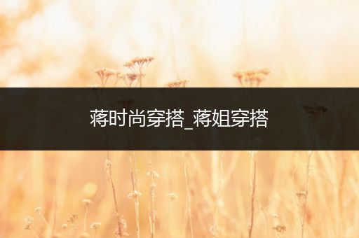 蒋时尚穿搭_蒋姐穿搭