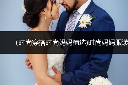 （时尚穿搭时尚妈妈精选)时尚妈妈服装