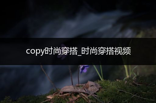 copy时尚穿搭_时尚穿搭视频