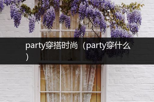 party穿搭时尚（party穿什么）