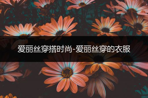 爱丽丝穿搭时尚-爱丽丝穿的衣服