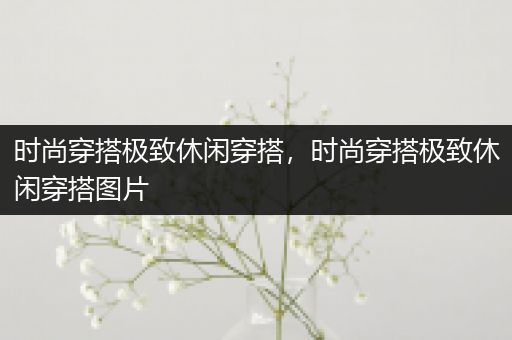 时尚穿搭极致休闲穿搭，时尚穿搭极致休闲穿搭图片