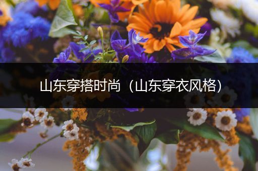 山东穿搭时尚（山东穿衣风格）