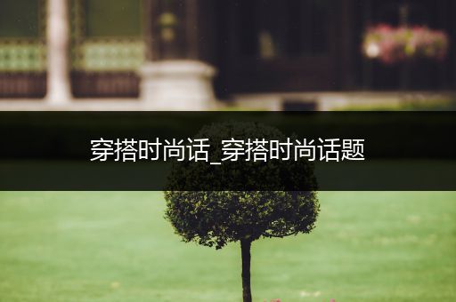 穿搭时尚话_穿搭时尚话题