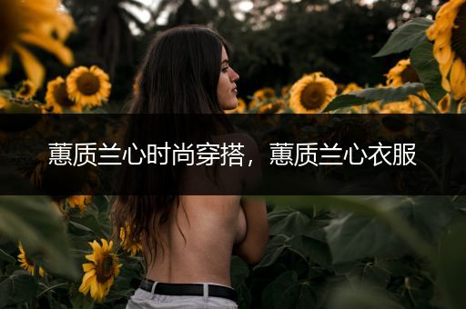 蕙质兰心时尚穿搭，蕙质兰心衣服