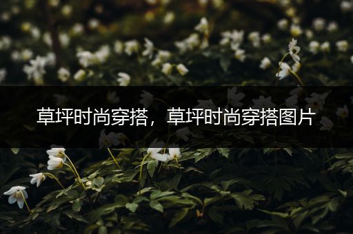 草坪时尚穿搭，草坪时尚穿搭图片