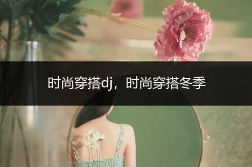 时尚穿搭dj，时尚穿搭冬季