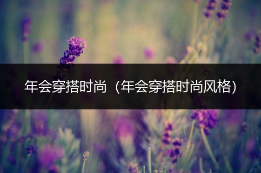 年会穿搭时尚（年会穿搭时尚风格）