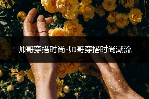 帅哥穿搭时尚-帅哥穿搭时尚潮流