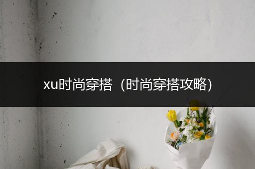 xu时尚穿搭（时尚穿搭攻略）