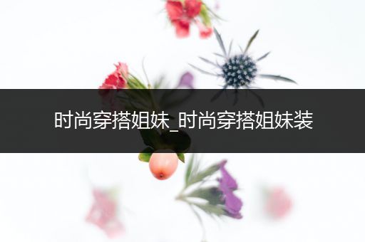 时尚穿搭姐妹_时尚穿搭姐妹装