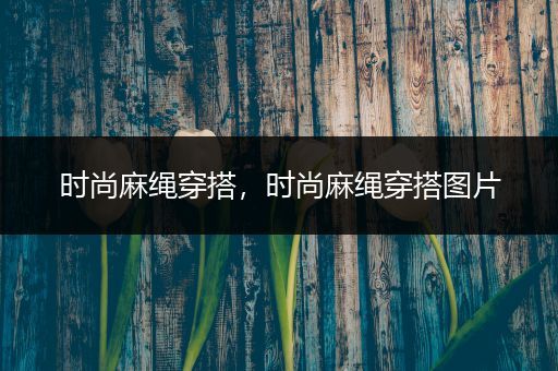 时尚麻绳穿搭，时尚麻绳穿搭图片