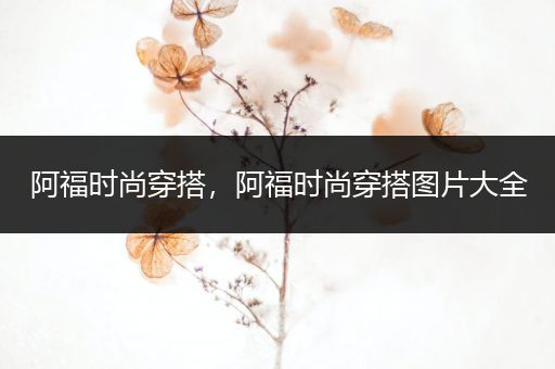 阿福时尚穿搭，阿福时尚穿搭图片大全