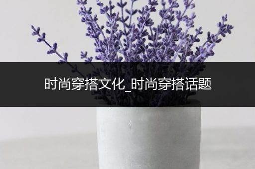 时尚穿搭文化_时尚穿搭话题