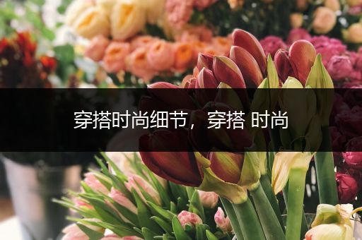 穿搭时尚细节，穿搭 时尚