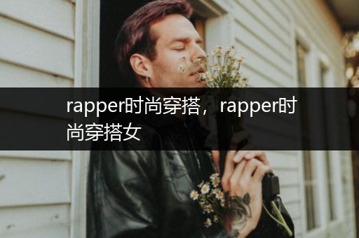 rapper时尚穿搭，rapper时尚穿搭女