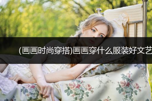 （画画时尚穿搭)画画穿什么服装好文艺