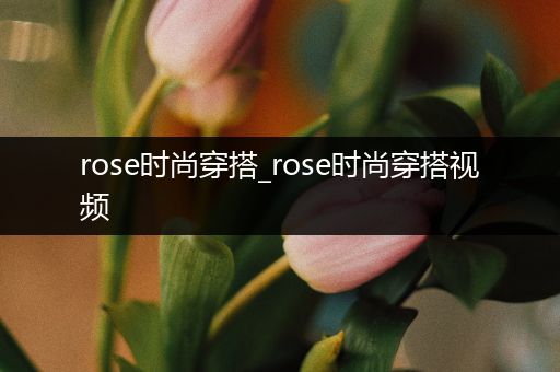 rose时尚穿搭_rose时尚穿搭视频