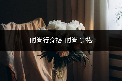 时尚行穿搭_时尚 穿搭