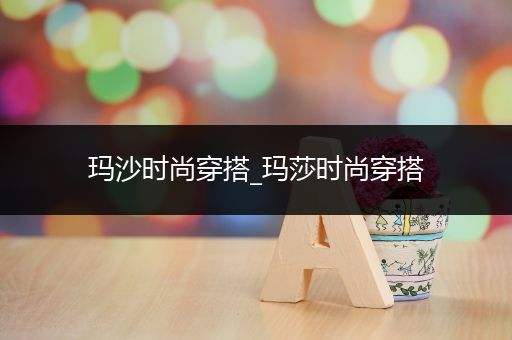 玛沙时尚穿搭_玛莎时尚穿搭