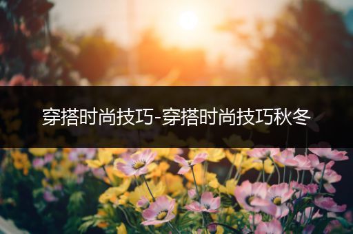 穿搭时尚技巧-穿搭时尚技巧秋冬