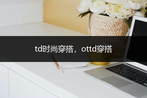 td时尚穿搭，ottd穿搭