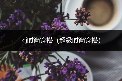 cj时尚穿搭（超级时尚穿搭）