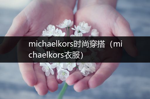 michaelkors时尚穿搭（michaelkors衣服）